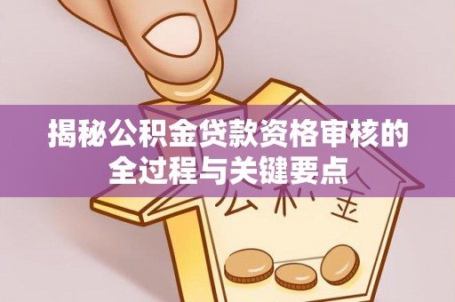 三星揭秘公积金贷款资格审核的全过程与关键要点