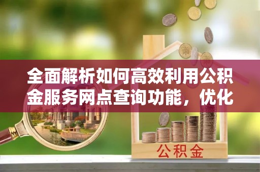 三星全面解析如何高效利用公积金服务网点查询功能，优化生活理财规划
