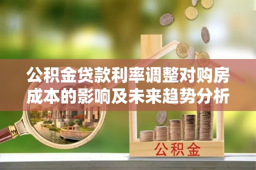 三星公积金贷款利率调整对购房成本的影响及未来趋势分析
