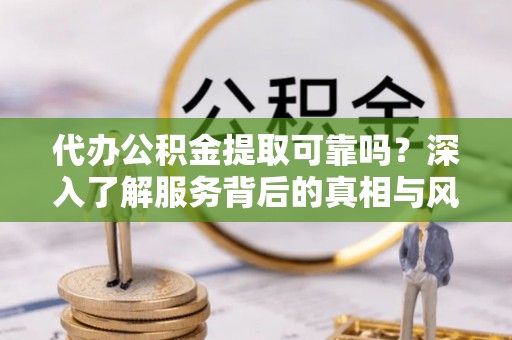 三星代办公积金提取可靠吗？深入了解服务背后的真相与风险