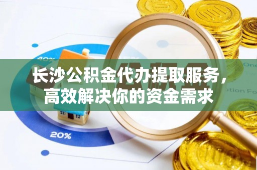 三星长沙公积金代办提取服务，高效解决你的资金需求