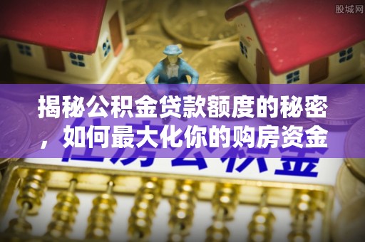 三星揭秘公积金贷款额度的秘密，如何最大化你的购房资金