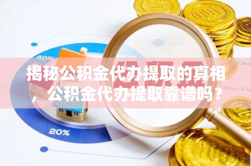 三星揭秘公积金代办提取的真相，公积金代办提取靠谱吗？你需要知道这些关键点