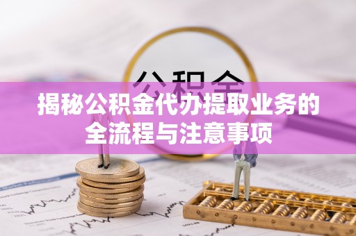 三星揭秘公积金代办提取业务的全流程与注意事项