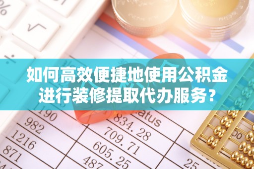 三星如何高效便捷地使用公积金进行装修提取代办服务？