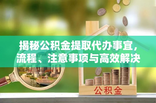 三星揭秘公积金提取代办事宜，流程、注意事项与高效解决方案
