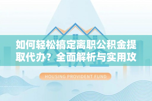 三星如何轻松搞定离职公积金提取代办？全面解析与实用攻略