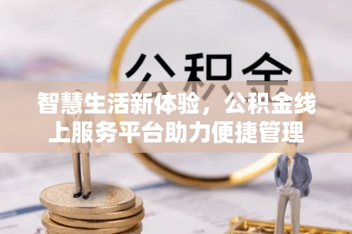 三星智慧生活新体验，公积金线上服务平台助力便捷管理