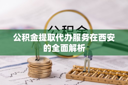 三星公积金提取代办服务在西安的全面解析