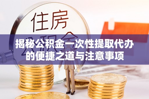 三星揭秘公积金一次性提取代办的便捷之道与注意事项