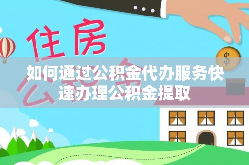三星如何通过公积金代办服务快速办理公积金提取