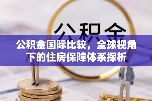 三星公积金国际比较，全球视角下的住房保障体系探析