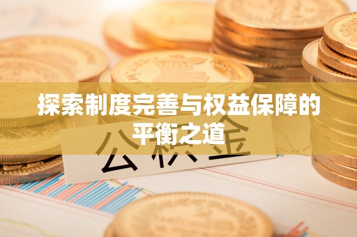 三星探索制度完善与权益保障的平衡之道