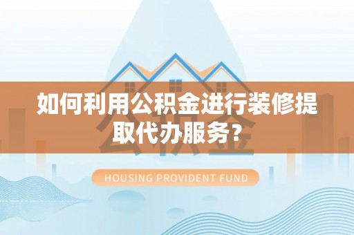 三星如何利用公积金进行装修提取代办服务？