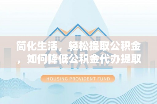 三星简化生活，轻松提取公积金，如何降低公积金代办提取的费用？