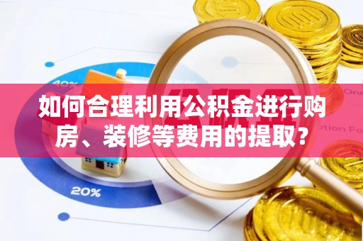 三星如何合理利用公积金进行购房、装修等费用的提取？