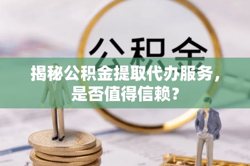 三星揭秘公积金提取代办服务，是否值得信赖？
