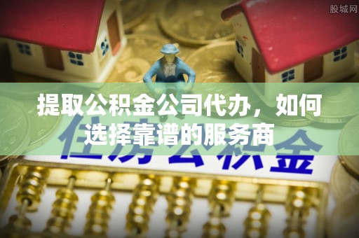 三星提取公积金公司代办，如何选择靠谱的服务商