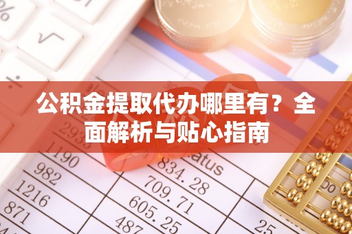 三星公积金提取代办哪里有？全面解析与贴心指南