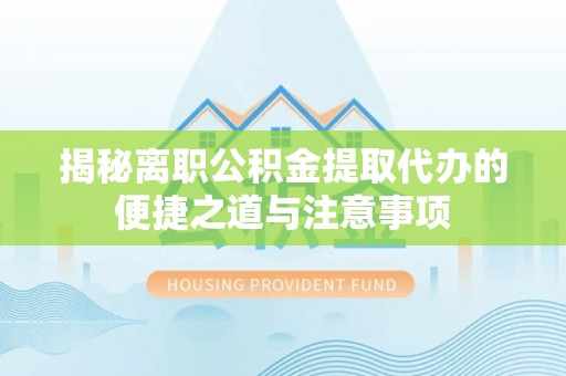 三星揭秘离职公积金提取代办的便捷之道与注意事项