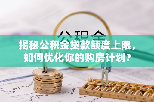 三星揭秘公积金贷款额度上限，如何优化你的购房计划？