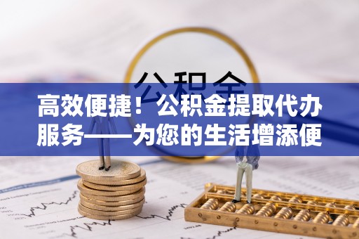 三星高效便捷！公积金提取代办服务——为您的生活增添便利