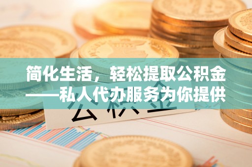 三星简化生活，轻松提取公积金——私人代办服务为你提供便利