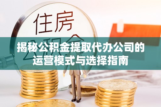 三星揭秘公积金提取代办公司的运营模式与选择指南