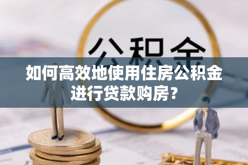 三星如何高效地使用住房公积金进行贷款购房？
