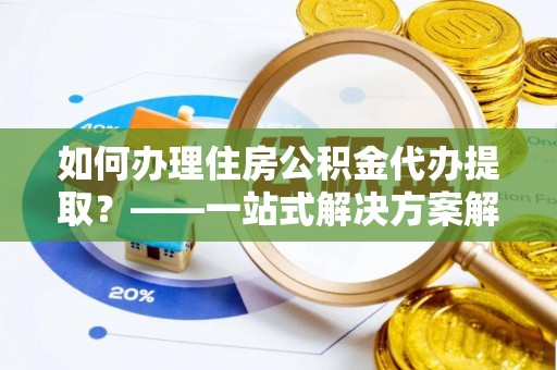 三星如何办理住房公积金代办提取？——一站式解决方案解析