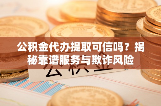 三星公积金代办提取可信吗？揭秘靠谱服务与欺诈风险
