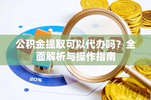 三星公积金提取可以代办吗？全面解析与操作指南