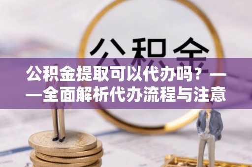 三星公积金提取可以代办吗？——全面解析代办流程与注意事项